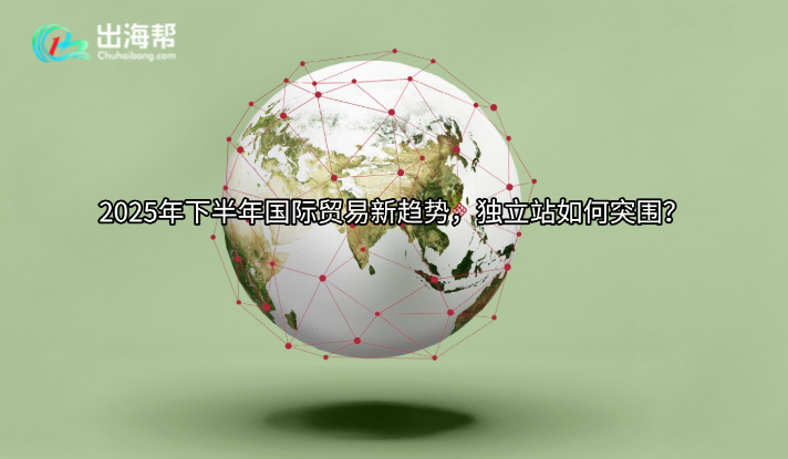 2025年下半年国际贸易新趋势，独立站如何突围？